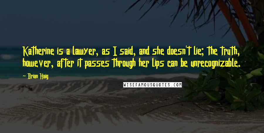 Brian Haig Quotes: Katherine is a lawyer, as I said, and she doesn't lie; the truth, however, after it passes through her lips can be unrecognizable.