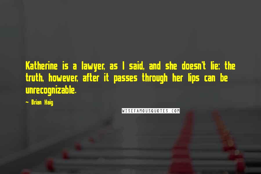 Brian Haig Quotes: Katherine is a lawyer, as I said, and she doesn't lie; the truth, however, after it passes through her lips can be unrecognizable.