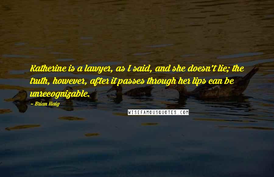 Brian Haig Quotes: Katherine is a lawyer, as I said, and she doesn't lie; the truth, however, after it passes through her lips can be unrecognizable.