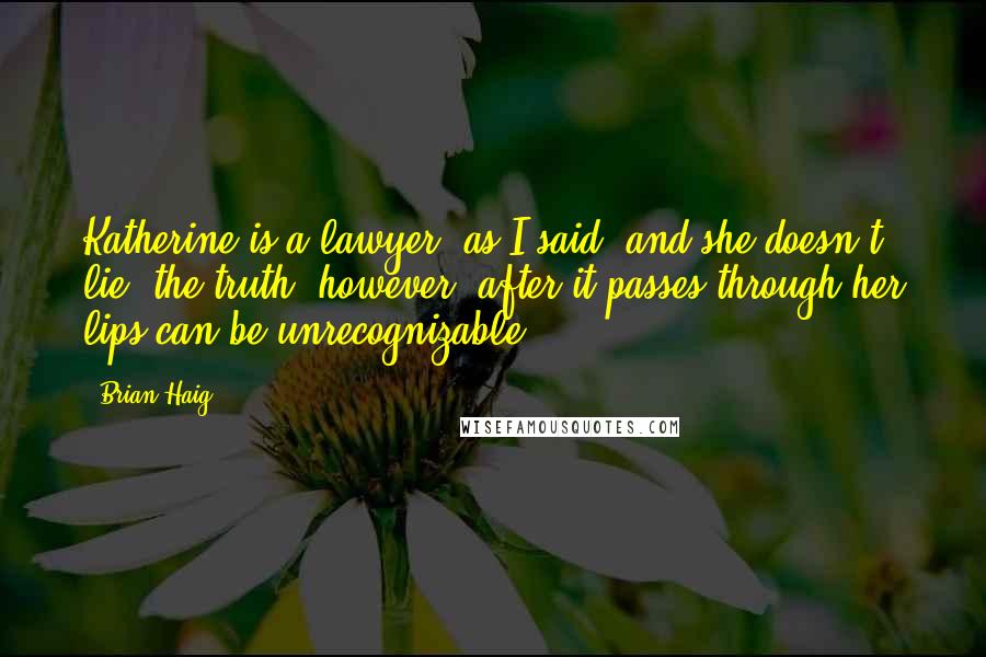 Brian Haig Quotes: Katherine is a lawyer, as I said, and she doesn't lie; the truth, however, after it passes through her lips can be unrecognizable.