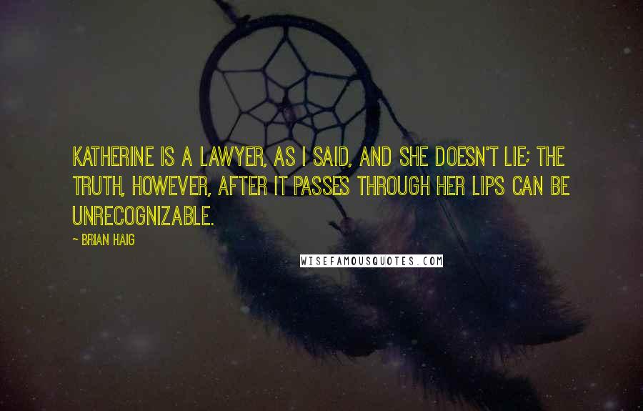 Brian Haig Quotes: Katherine is a lawyer, as I said, and she doesn't lie; the truth, however, after it passes through her lips can be unrecognizable.