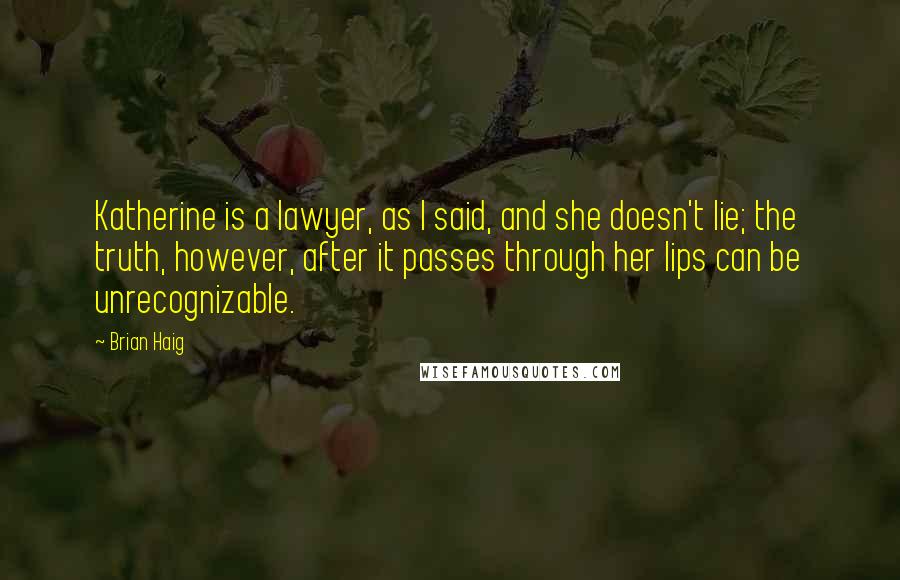 Brian Haig Quotes: Katherine is a lawyer, as I said, and she doesn't lie; the truth, however, after it passes through her lips can be unrecognizable.