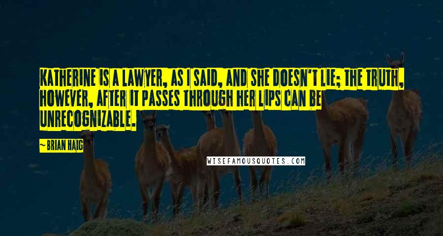 Brian Haig Quotes: Katherine is a lawyer, as I said, and she doesn't lie; the truth, however, after it passes through her lips can be unrecognizable.