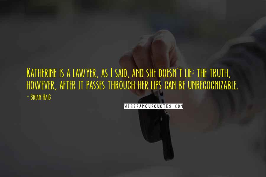 Brian Haig Quotes: Katherine is a lawyer, as I said, and she doesn't lie; the truth, however, after it passes through her lips can be unrecognizable.