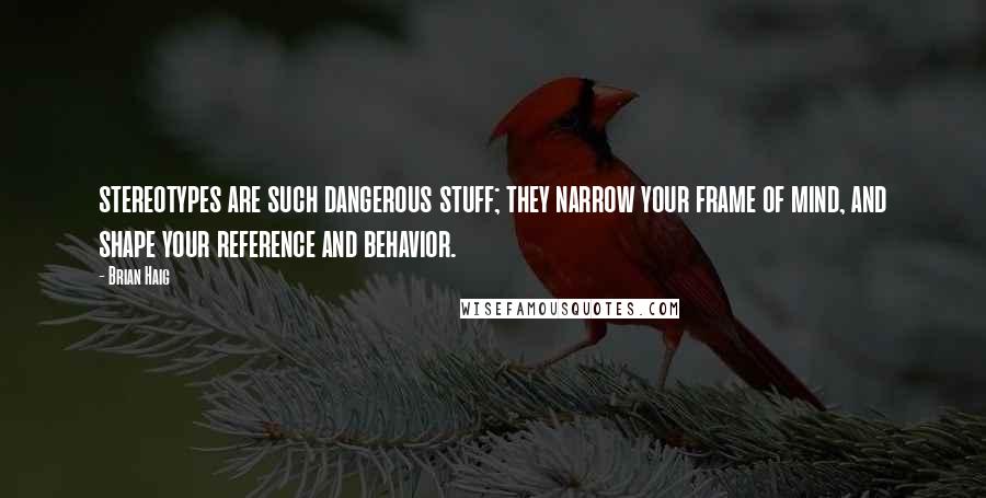 Brian Haig Quotes: stereotypes are such dangerous stuff; they narrow your frame of mind, and shape your reference and behavior.