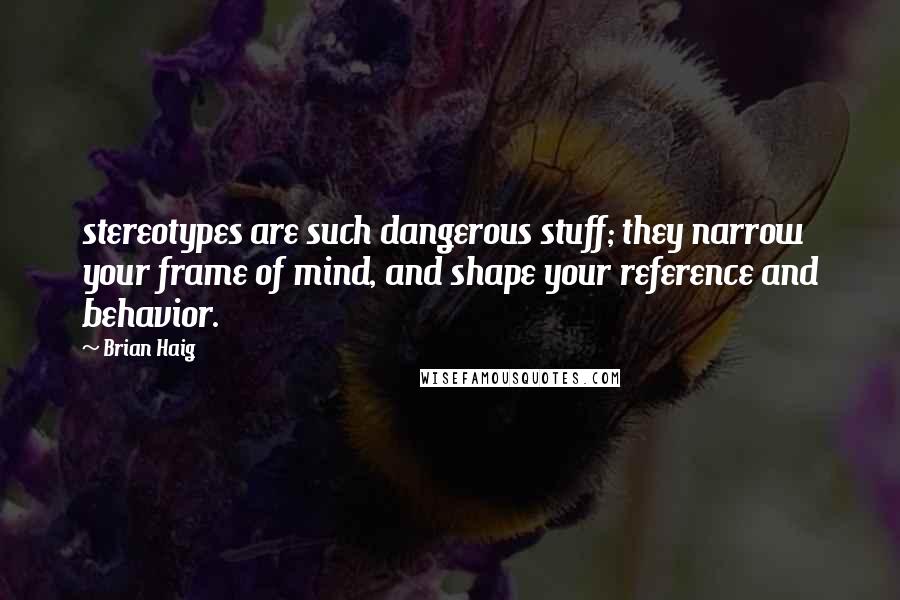 Brian Haig Quotes: stereotypes are such dangerous stuff; they narrow your frame of mind, and shape your reference and behavior.