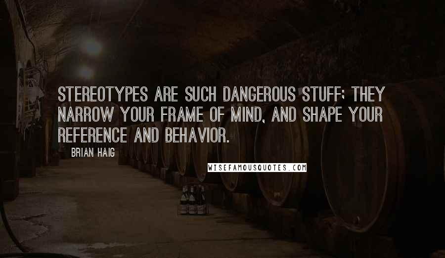 Brian Haig Quotes: stereotypes are such dangerous stuff; they narrow your frame of mind, and shape your reference and behavior.