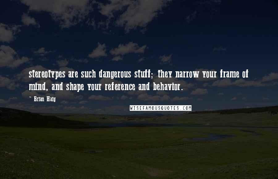 Brian Haig Quotes: stereotypes are such dangerous stuff; they narrow your frame of mind, and shape your reference and behavior.