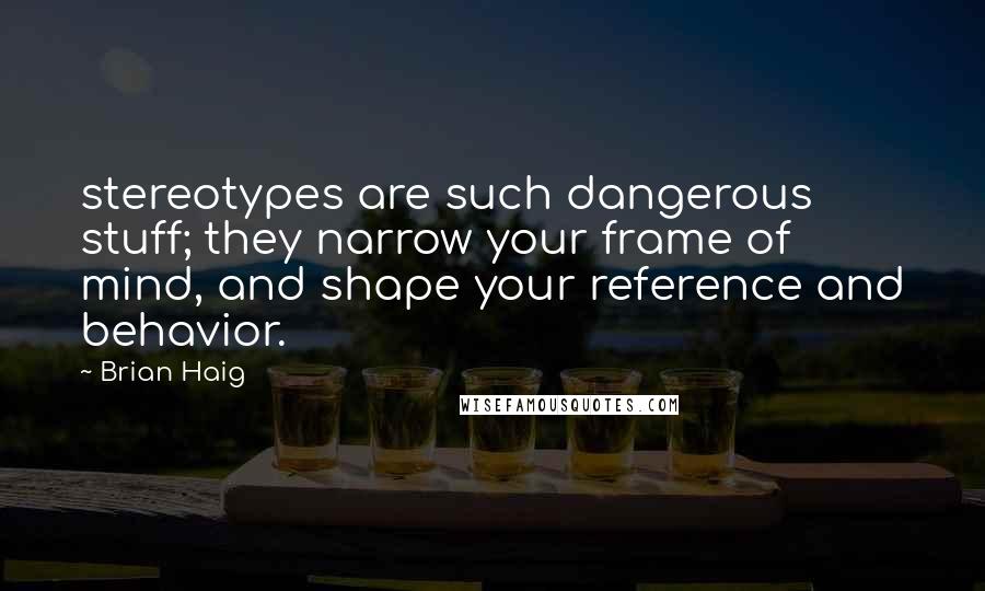 Brian Haig Quotes: stereotypes are such dangerous stuff; they narrow your frame of mind, and shape your reference and behavior.