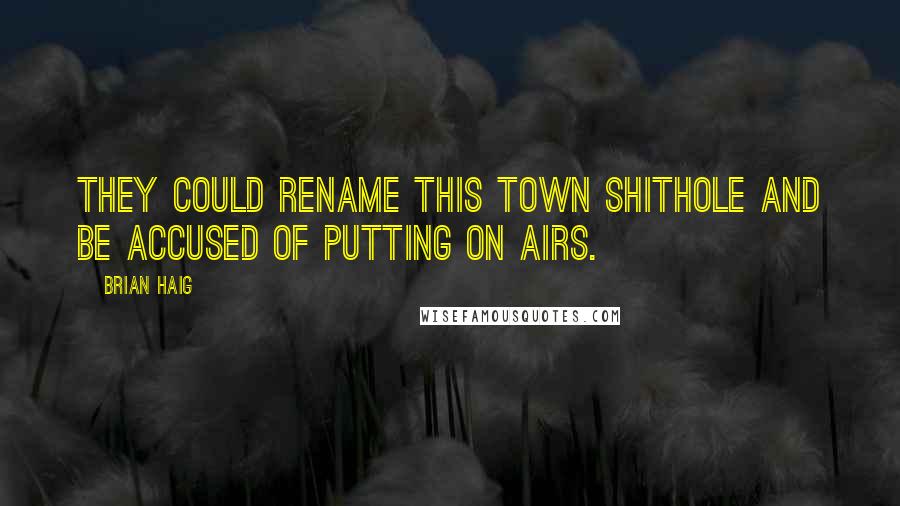 Brian Haig Quotes: They could rename this town shithole and be accused of putting on airs.