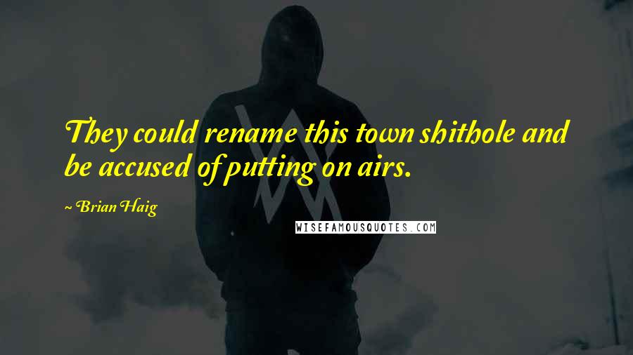 Brian Haig Quotes: They could rename this town shithole and be accused of putting on airs.