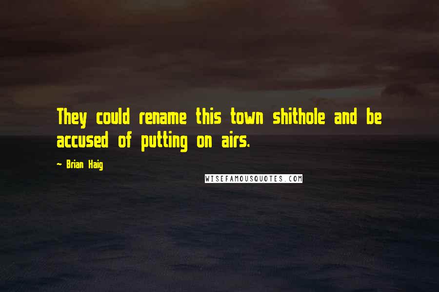 Brian Haig Quotes: They could rename this town shithole and be accused of putting on airs.