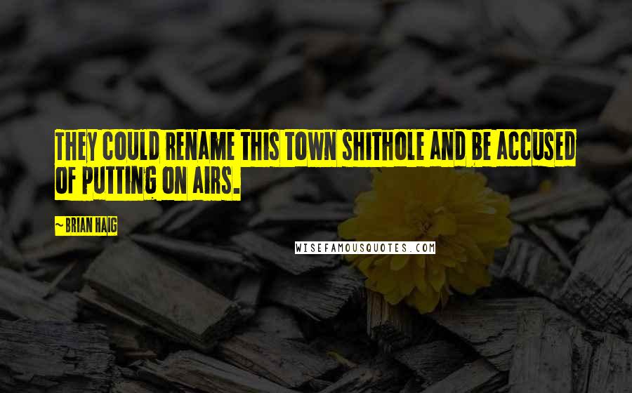 Brian Haig Quotes: They could rename this town shithole and be accused of putting on airs.