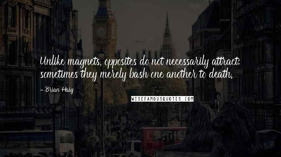 Brian Haig Quotes: Unlike magnets, opposites do not necessarily attract; sometimes they merely bash one another to death.
