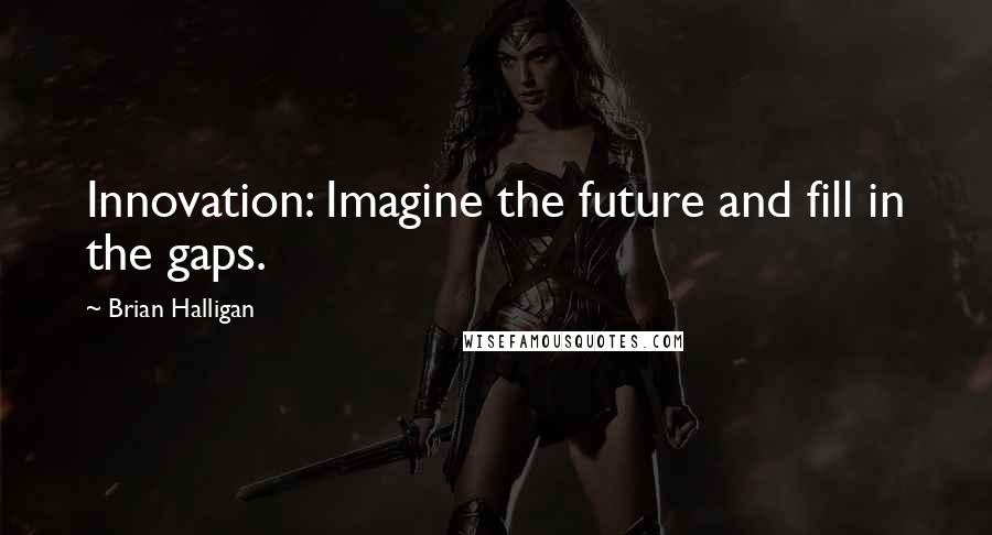 Brian Halligan Quotes: Innovation: Imagine the future and fill in the gaps.