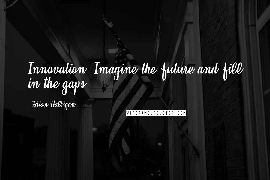 Brian Halligan Quotes: Innovation: Imagine the future and fill in the gaps.