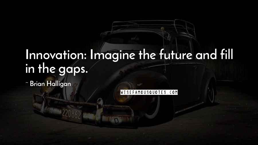 Brian Halligan Quotes: Innovation: Imagine the future and fill in the gaps.