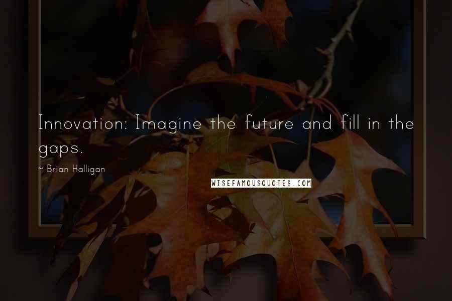 Brian Halligan Quotes: Innovation: Imagine the future and fill in the gaps.