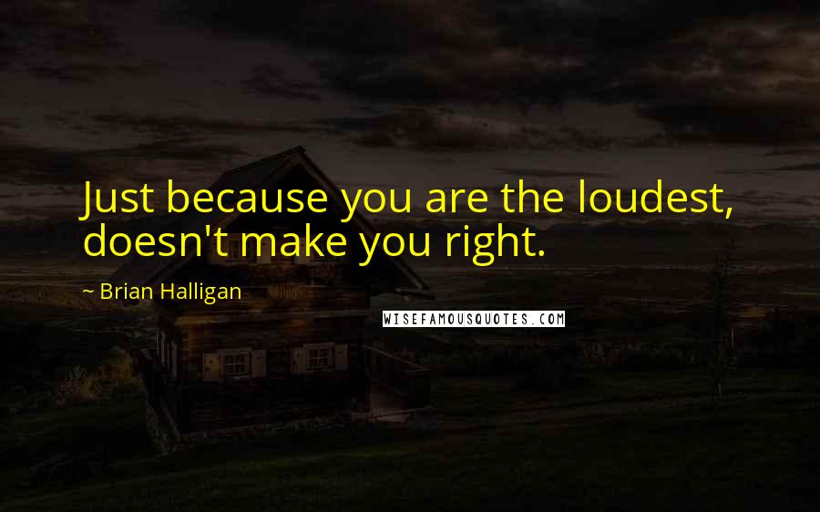 Brian Halligan Quotes: Just because you are the loudest, doesn't make you right.