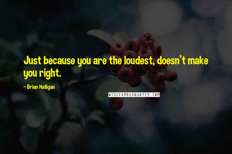 Brian Halligan Quotes: Just because you are the loudest, doesn't make you right.