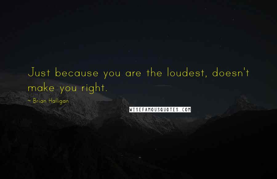 Brian Halligan Quotes: Just because you are the loudest, doesn't make you right.