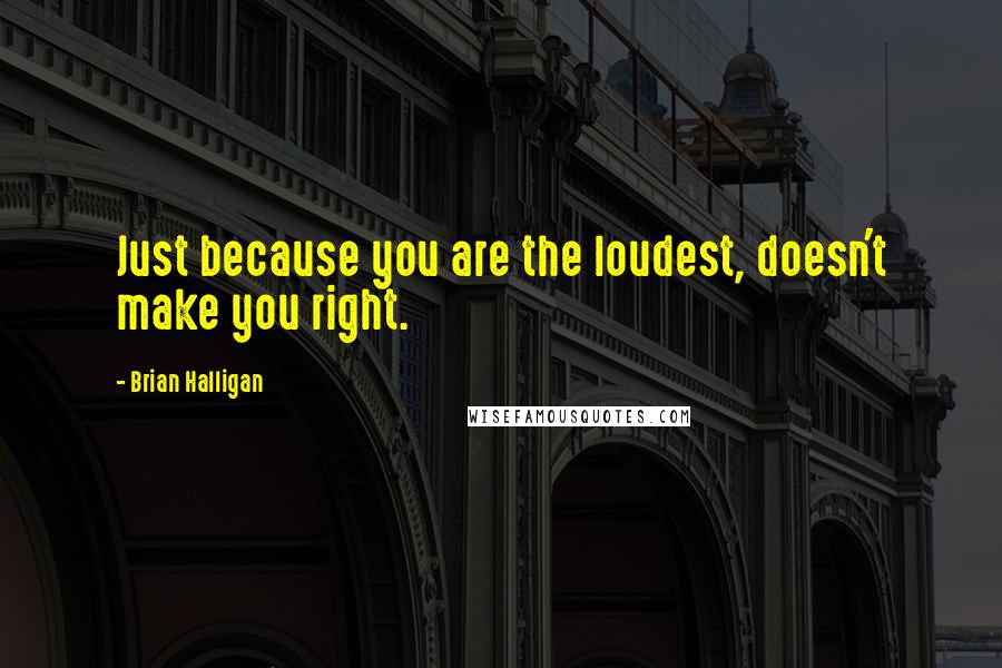 Brian Halligan Quotes: Just because you are the loudest, doesn't make you right.