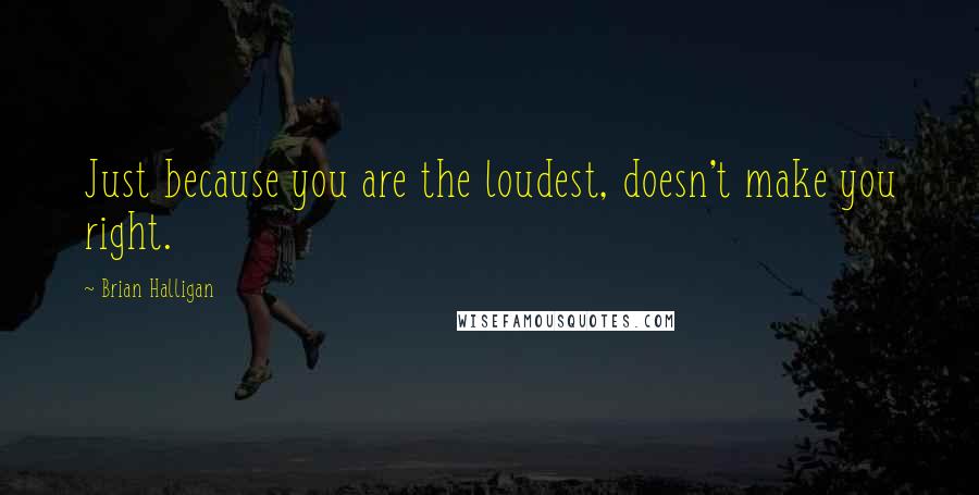 Brian Halligan Quotes: Just because you are the loudest, doesn't make you right.