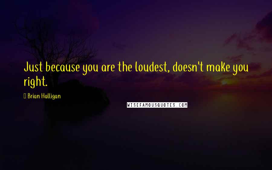 Brian Halligan Quotes: Just because you are the loudest, doesn't make you right.