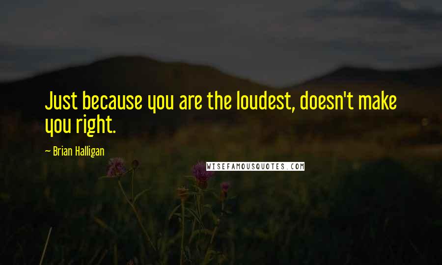 Brian Halligan Quotes: Just because you are the loudest, doesn't make you right.