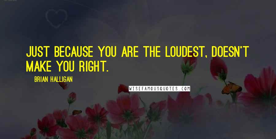 Brian Halligan Quotes: Just because you are the loudest, doesn't make you right.