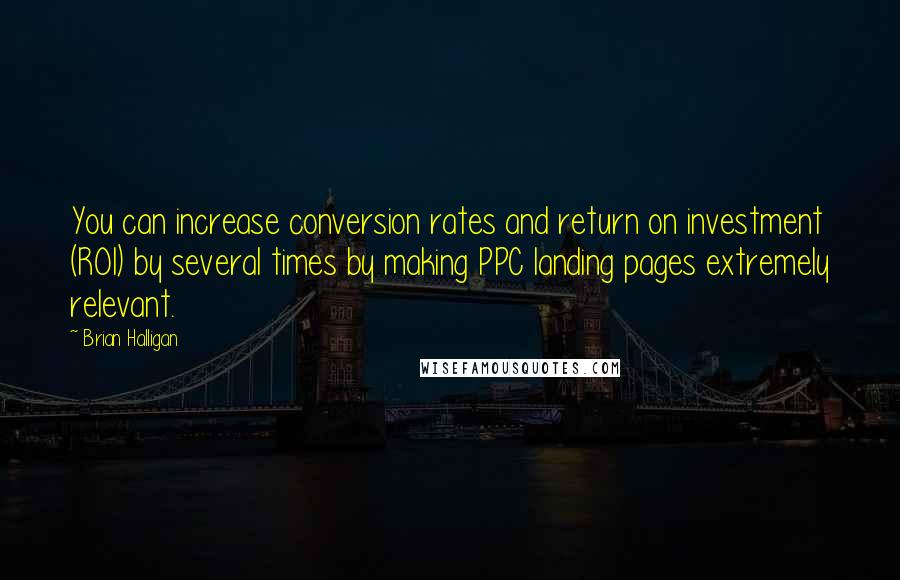 Brian Halligan Quotes: You can increase conversion rates and return on investment (ROI) by several times by making PPC landing pages extremely relevant.