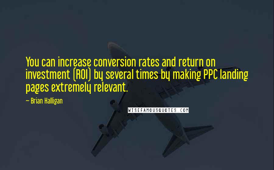 Brian Halligan Quotes: You can increase conversion rates and return on investment (ROI) by several times by making PPC landing pages extremely relevant.