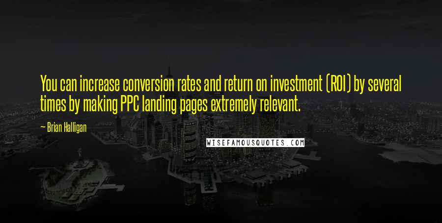 Brian Halligan Quotes: You can increase conversion rates and return on investment (ROI) by several times by making PPC landing pages extremely relevant.