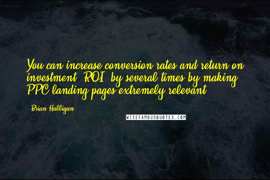 Brian Halligan Quotes: You can increase conversion rates and return on investment (ROI) by several times by making PPC landing pages extremely relevant.