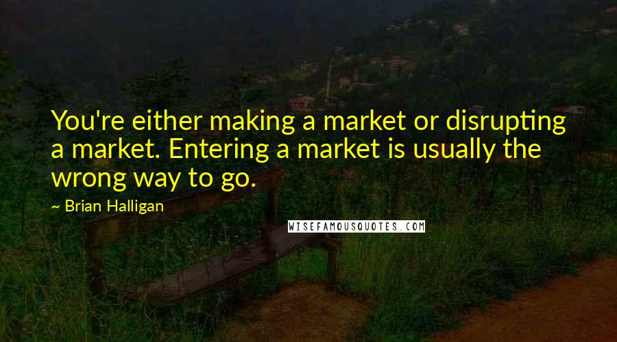 Brian Halligan Quotes: You're either making a market or disrupting a market. Entering a market is usually the wrong way to go.