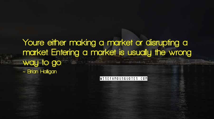 Brian Halligan Quotes: You're either making a market or disrupting a market. Entering a market is usually the wrong way to go.