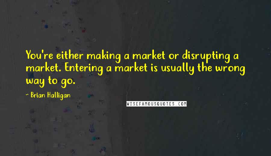 Brian Halligan Quotes: You're either making a market or disrupting a market. Entering a market is usually the wrong way to go.