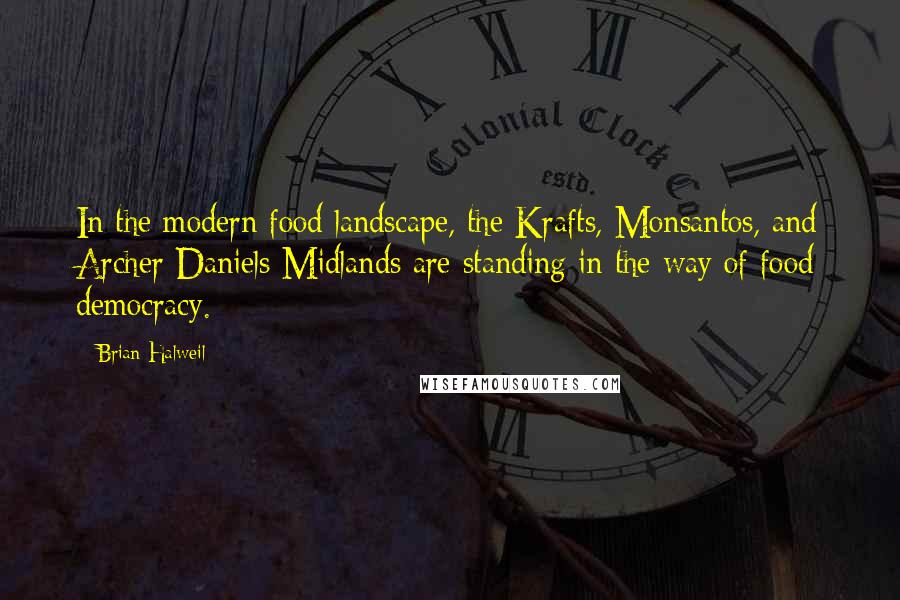 Brian Halweil Quotes: In the modern food landscape, the Krafts, Monsantos, and Archer Daniels Midlands are standing in the way of food democracy.