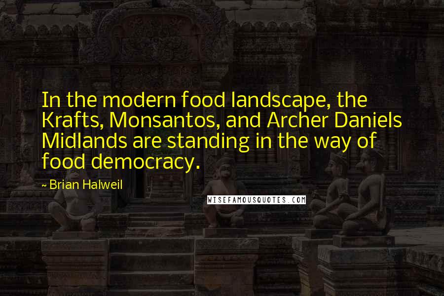 Brian Halweil Quotes: In the modern food landscape, the Krafts, Monsantos, and Archer Daniels Midlands are standing in the way of food democracy.