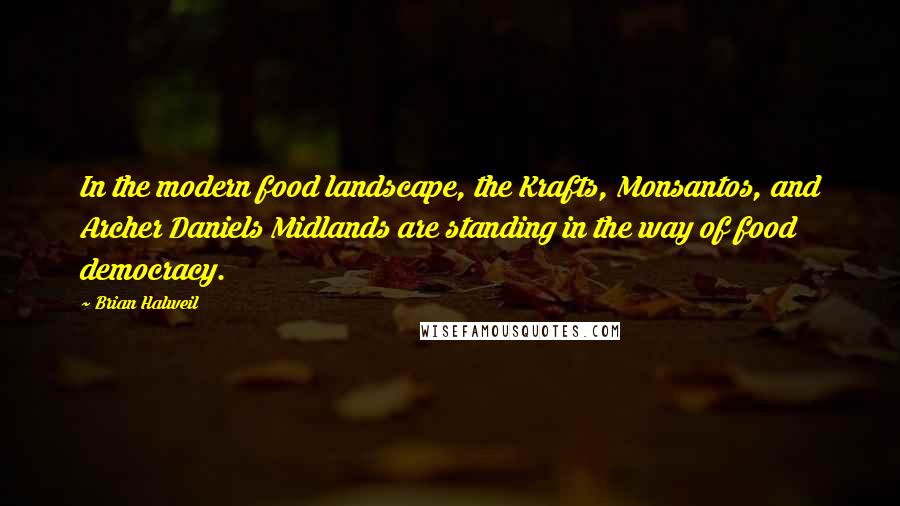 Brian Halweil Quotes: In the modern food landscape, the Krafts, Monsantos, and Archer Daniels Midlands are standing in the way of food democracy.