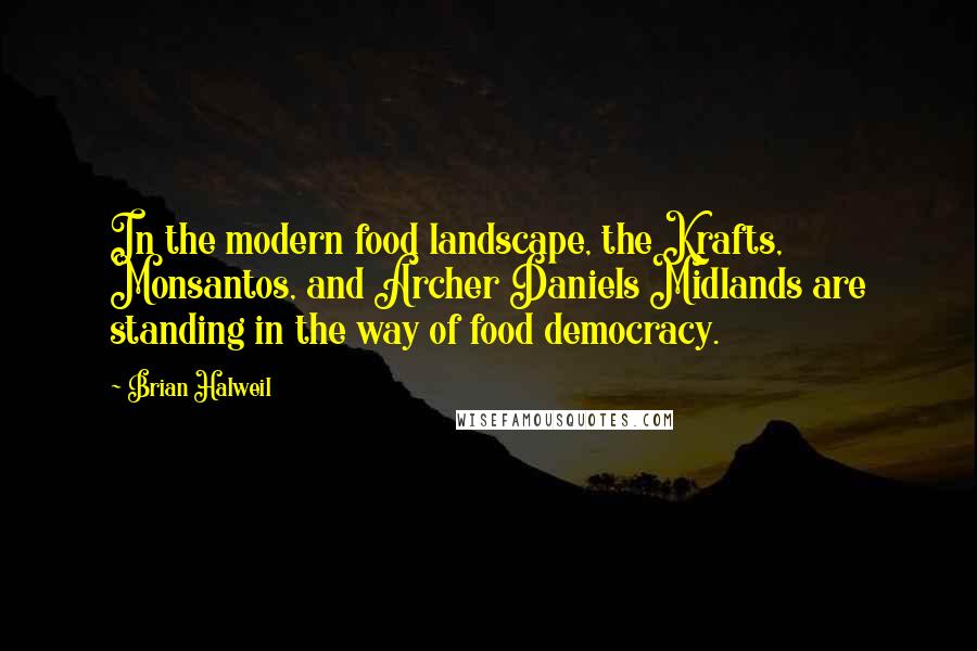 Brian Halweil Quotes: In the modern food landscape, the Krafts, Monsantos, and Archer Daniels Midlands are standing in the way of food democracy.