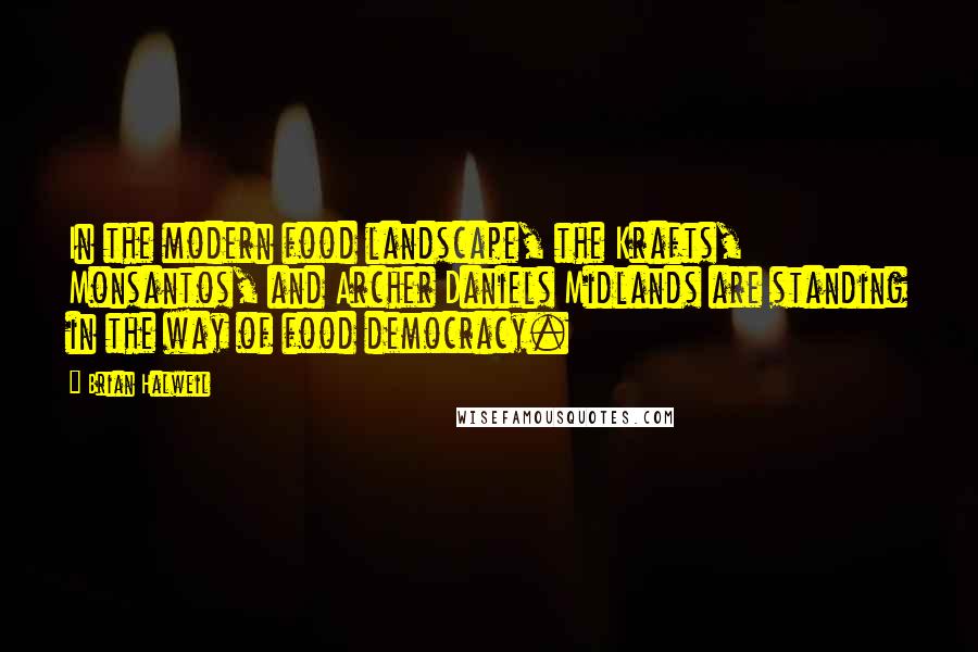 Brian Halweil Quotes: In the modern food landscape, the Krafts, Monsantos, and Archer Daniels Midlands are standing in the way of food democracy.