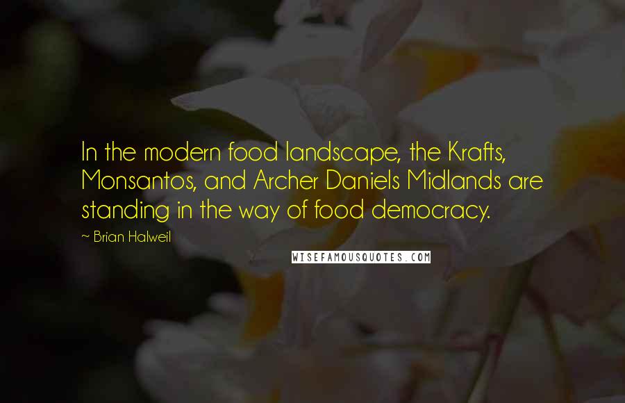 Brian Halweil Quotes: In the modern food landscape, the Krafts, Monsantos, and Archer Daniels Midlands are standing in the way of food democracy.