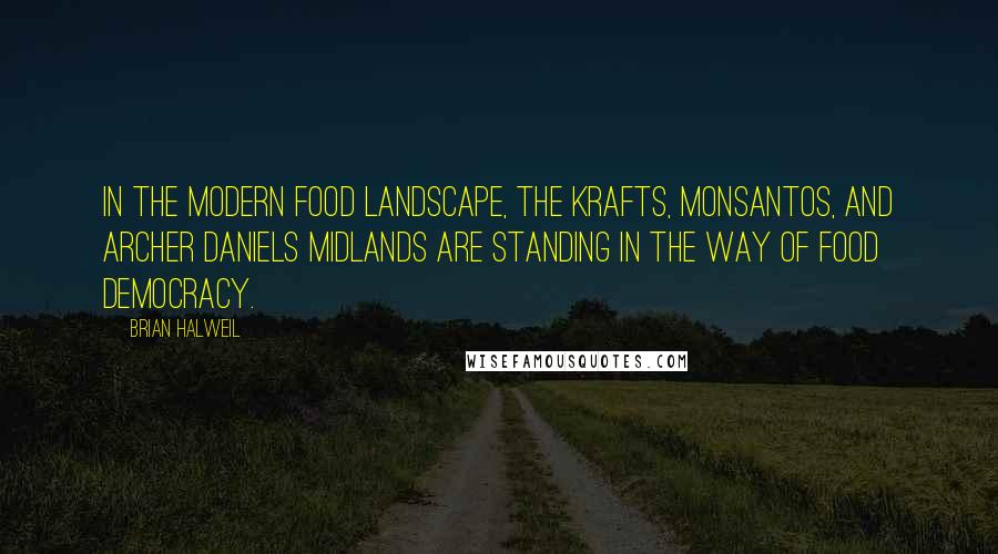 Brian Halweil Quotes: In the modern food landscape, the Krafts, Monsantos, and Archer Daniels Midlands are standing in the way of food democracy.