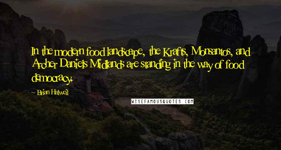 Brian Halweil Quotes: In the modern food landscape, the Krafts, Monsantos, and Archer Daniels Midlands are standing in the way of food democracy.