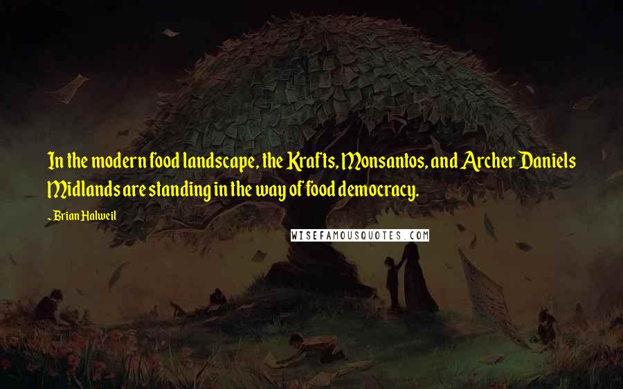 Brian Halweil Quotes: In the modern food landscape, the Krafts, Monsantos, and Archer Daniels Midlands are standing in the way of food democracy.