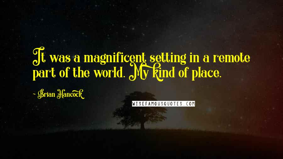 Brian Hancock Quotes: It was a magnificent setting in a remote part of the world. My kind of place.