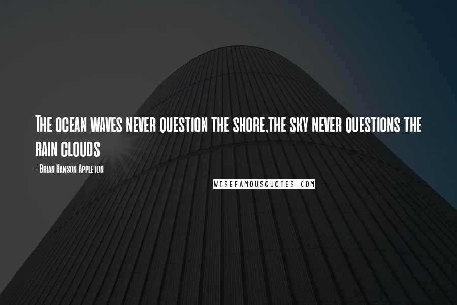 Brian Hanson Appleton Quotes: The ocean waves never question the shore,the sky never questions the rain clouds