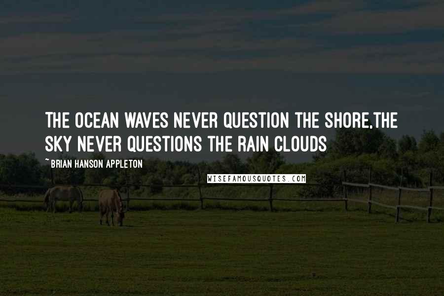 Brian Hanson Appleton Quotes: The ocean waves never question the shore,the sky never questions the rain clouds