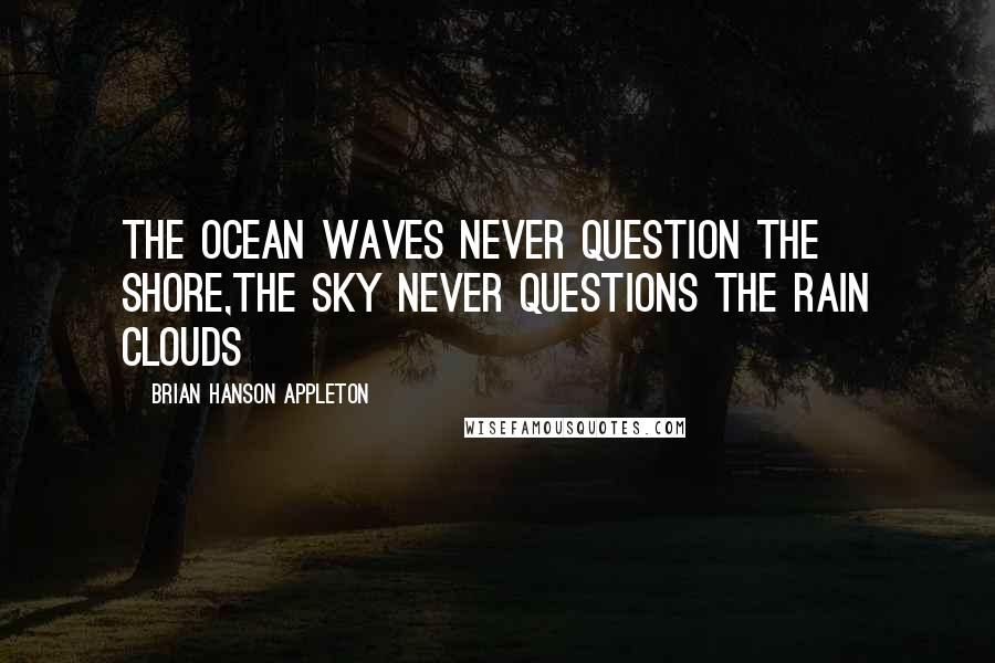 Brian Hanson Appleton Quotes: The ocean waves never question the shore,the sky never questions the rain clouds